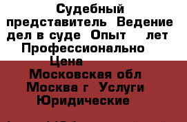 Судебный представитель. Ведение дел в суде. Опыт 15 лет. Профессионально. › Цена ­ 1 000 - Московская обл., Москва г. Услуги » Юридические   